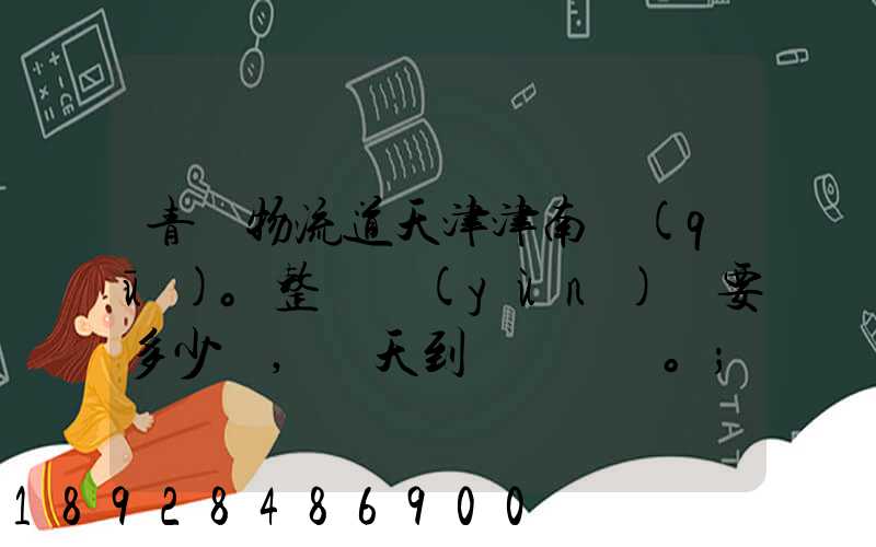 青島物流道天津津南區(qū)。整車運(yùn)輸要多少錢,幾天到貨。